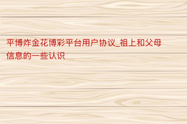 平博炸金花博彩平台用户协议_祖上和父母信息的一些认识