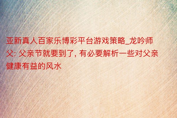 亚新真人百家乐博彩平台游戏策略_龙吟师父: 父亲节就要到了， 有必要解析一些对父亲健康有益的风水
