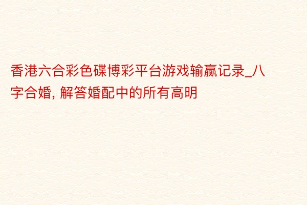 香港六合彩色碟博彩平台游戏输赢记录_八字合婚， 解答婚配中的所有高明