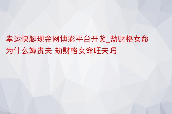 幸运快艇现金网博彩平台开奖_劫财格女命为什么嫁贵夫 劫财格女命旺夫吗