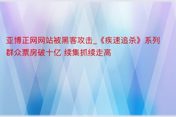 亚博正网网站被黑客攻击_《疾速追杀》系列群众票房破十亿 续集抓续走高