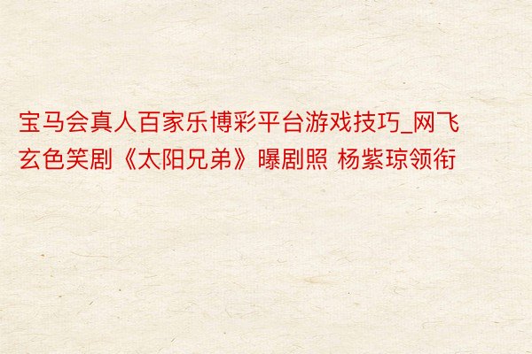 宝马会真人百家乐博彩平台游戏技巧_网飞玄色笑剧《太阳兄弟》曝剧照 杨紫琼领衔