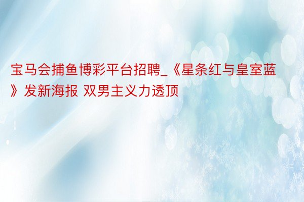 宝马会捕鱼博彩平台招聘_《星条红与皇室蓝》发新海报 双男主义力透顶
