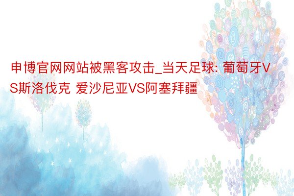 申博官网网站被黑客攻击_当天足球: 葡萄牙VS斯洛伐克 爱沙尼亚VS阿塞拜疆