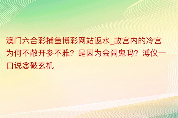 澳门六合彩捕鱼博彩网站返水_故宫内的冷宫为何不敞开参不雅？是因为会闹鬼吗？溥仪一口说念破玄机