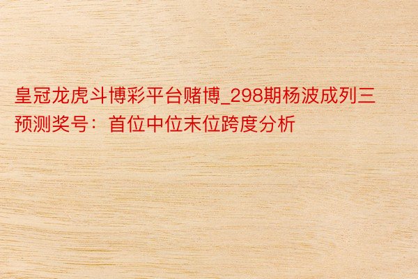 皇冠龙虎斗博彩平台赌博_298期杨波成列三预测奖号：首位中位末位跨度分析