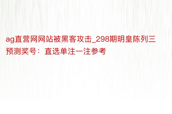 ag直营网网站被黑客攻击_298期明皇陈列三预测奖号：直选单注一注参考
