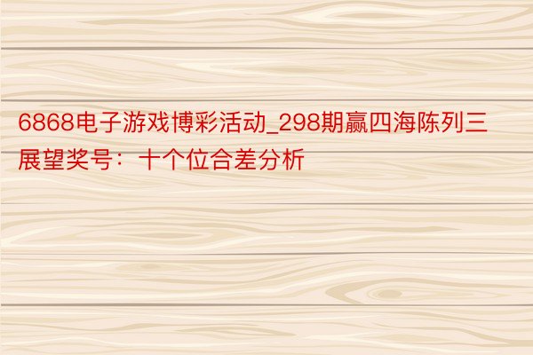 6868电子游戏博彩活动_298期赢四海陈列三展望奖号：十个位合差分析