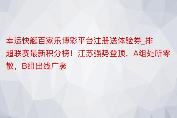 幸运快艇百家乐博彩平台注册送体验券_排超联赛最新积分榜！江苏强势登顶，A组处所零散，B组出线广袤