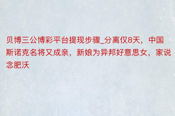 贝博三公博彩平台提现步骤_分离仅8天,中国斯诺克名将又成亲,新娘为异邦好意思女,家说念肥沃