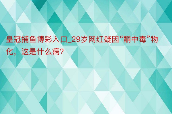 皇冠捕鱼博彩入口_29岁网红疑因“酮中毒”物化，这是什么病？