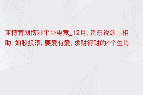 亚博官网博彩平台电竞_12月, 贵东说念主相助, 如胶投漆, 要爱有爱, 求财得财的4个生肖