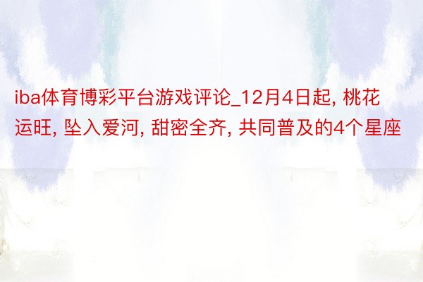 iba体育博彩平台游戏评论_12月4日起, 桃花运旺, 坠入爱河, 甜密全齐, 共同普及的4个星座